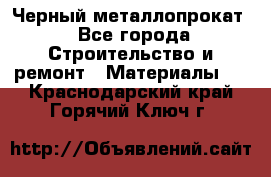 Черный металлопрокат - Все города Строительство и ремонт » Материалы   . Краснодарский край,Горячий Ключ г.